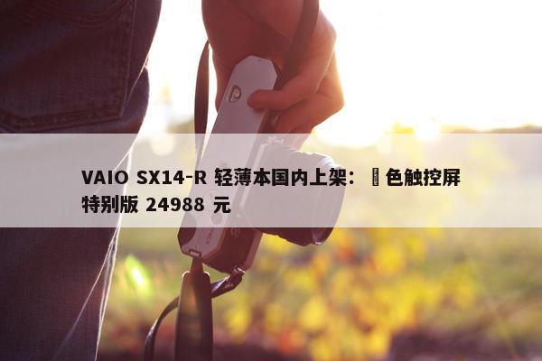 VAIO SX14-R 轻薄本国内上架：勝色触控屏特别版 24988 元