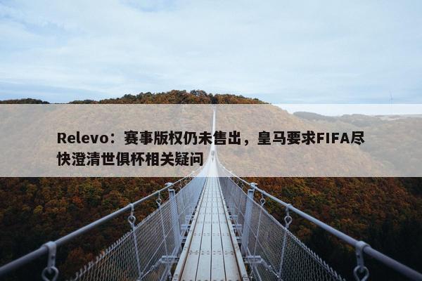 Relevo：赛事版权仍未售出，皇马要求FIFA尽快澄清世俱杯相关疑问