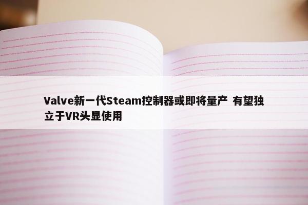 Valve新一代Steam控制器或即将量产 有望独立于VR头显使用