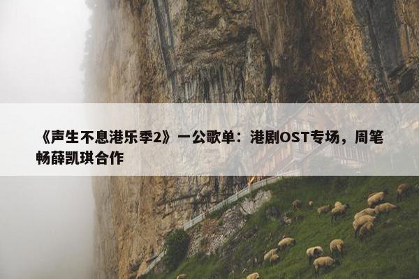 《声生不息港乐季2》一公歌单：港剧OST专场，周笔畅薛凯琪合作