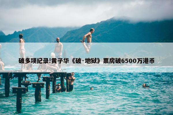 破多项纪录!黄子华《破·地狱》票房破6500万港币