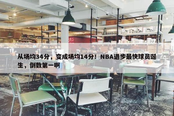 从场均34分，变成场均14分！NBA退步最快球员诞生，倒数第一啊