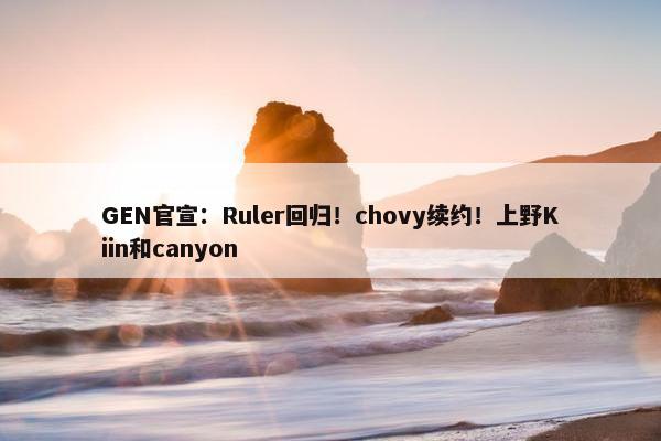 GEN官宣：Ruler回归！chovy续约！上野Kiin和canyon