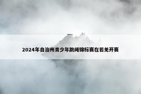 2024年自治州青少年跳绳锦标赛在若羌开赛