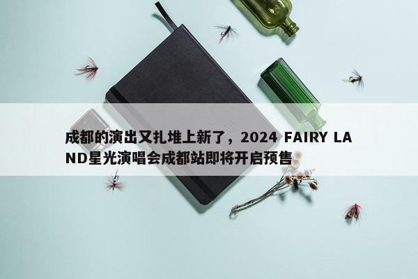 成都的演出又扎堆上新了，2024 FAIRY LAND星光演唱会成都站即将开启预售