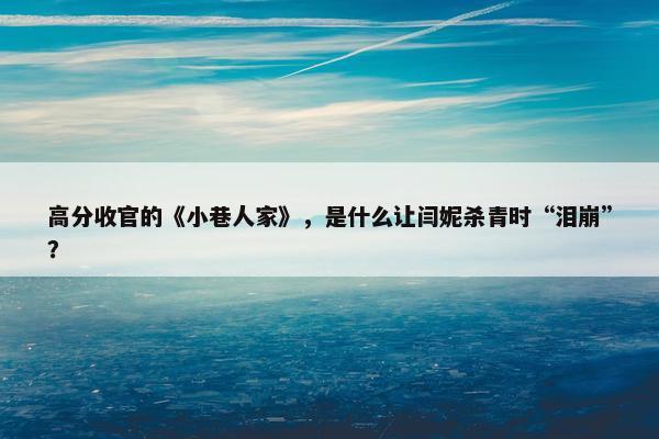 高分收官的《小巷人家》，是什么让闫妮杀青时“泪崩”？