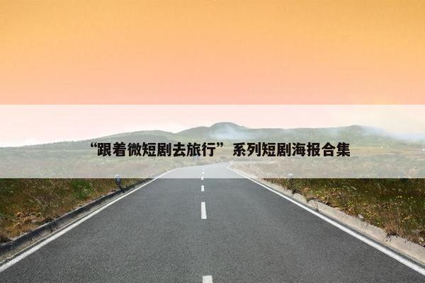 “跟着微短剧去旅行”系列短剧海报合集