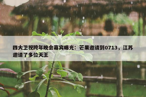 四大卫视跨年晚会嘉宾曝光：芒果邀请到0713，江苏邀请了多位天王