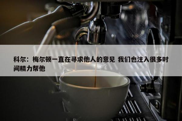 科尔：梅尔顿一直在寻求他人的意见 我们也注入很多时间精力帮他