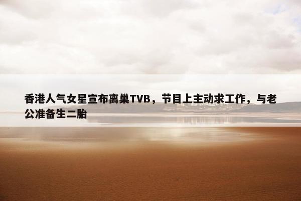 香港人气女星宣布离巢TVB，节目上主动求工作，与老公准备生二胎