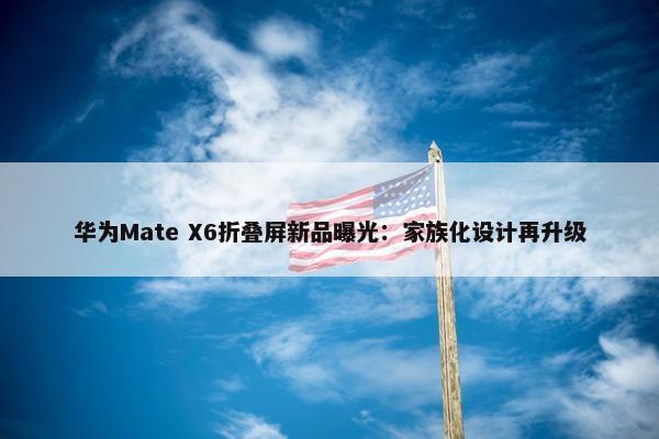 华为Mate X6折叠屏新品曝光：家族化设计再升级