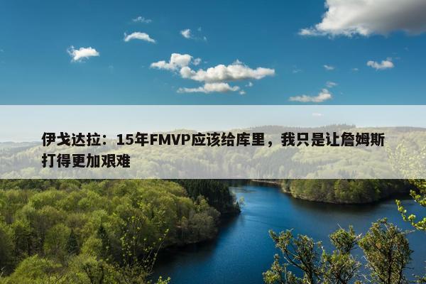 伊戈达拉：15年FMVP应该给库里，我只是让詹姆斯打得更加艰难