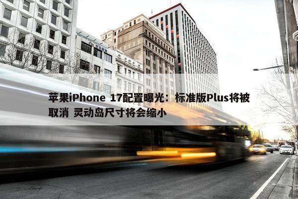 苹果iPhone 17配置曝光：标准版Plus将被取消 灵动岛尺寸将会缩小