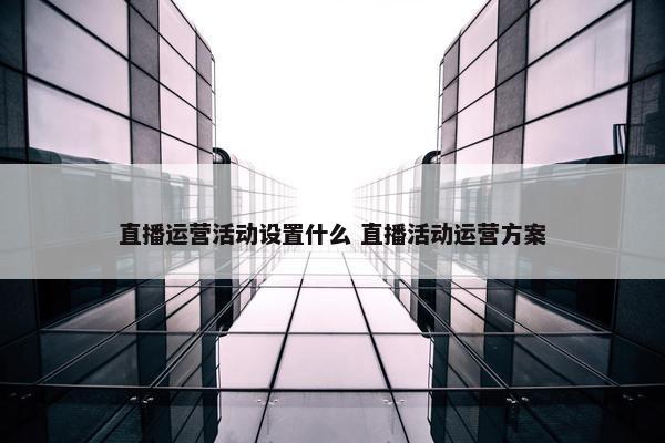 直播运营活动设置什么 直播活动运营方案