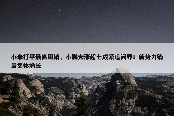 小米打平最高周销，小鹏大涨超七成紧追问界！新势力销量集体增长