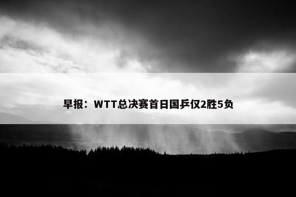 早报：WTT总决赛首日国乒仅2胜5负