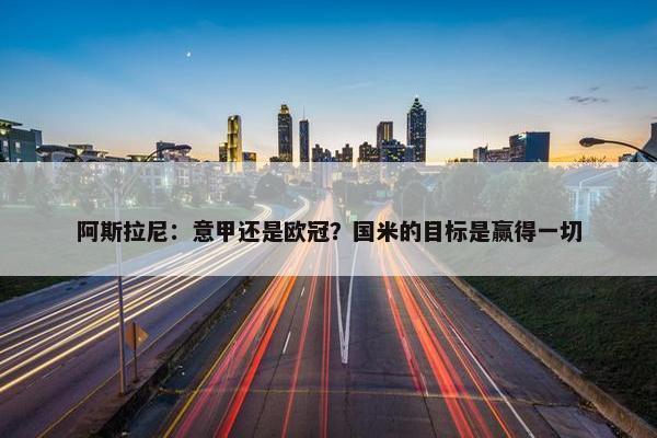 阿斯拉尼：意甲还是欧冠？国米的目标是赢得一切