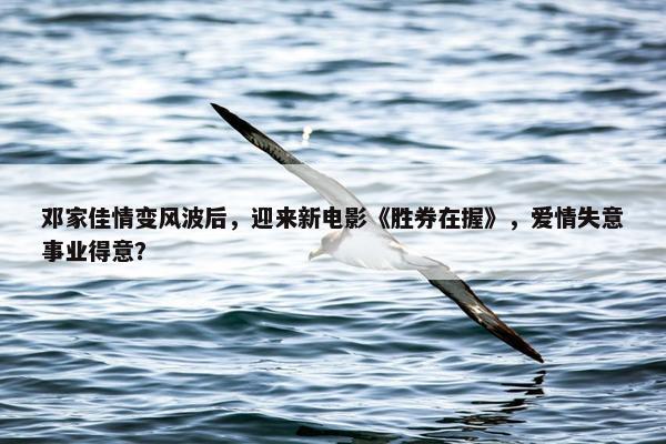 邓家佳情变风波后，迎来新电影《胜券在握》，爱情失意事业得意？