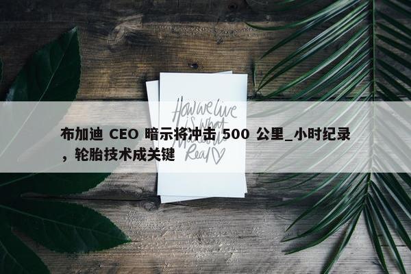 布加迪 CEO 暗示将冲击 500 公里_小时纪录，轮胎技术成关键