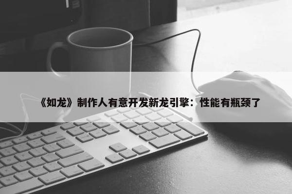 《如龙》制作人有意开发新龙引擎：性能有瓶颈了