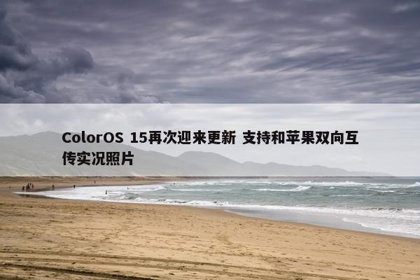 ColorOS 15再次迎来更新 支持和苹果双向互传实况照片