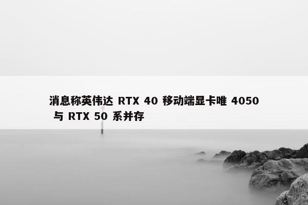 消息称英伟达 RTX 40 移动端显卡唯 4050 与 RTX 50 系并存