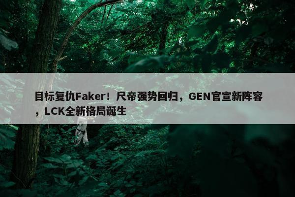 目标复仇Faker！尺帝强势回归，GEN官宣新阵容，LCK全新格局诞生