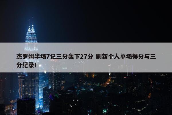 杰罗姆半场7记三分轰下27分 刷新个人单场得分与三分纪录！