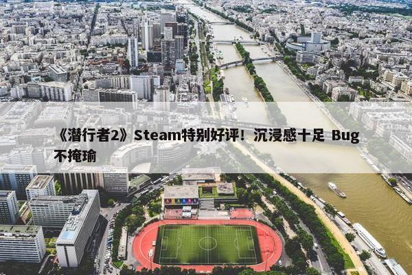 《潜行者2》Steam特别好评！沉浸感十足 Bug不掩瑜