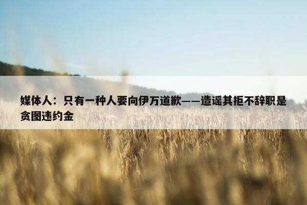 媒体人：只有一种人要向伊万道歉——造谣其拒不辞职是贪图违约金