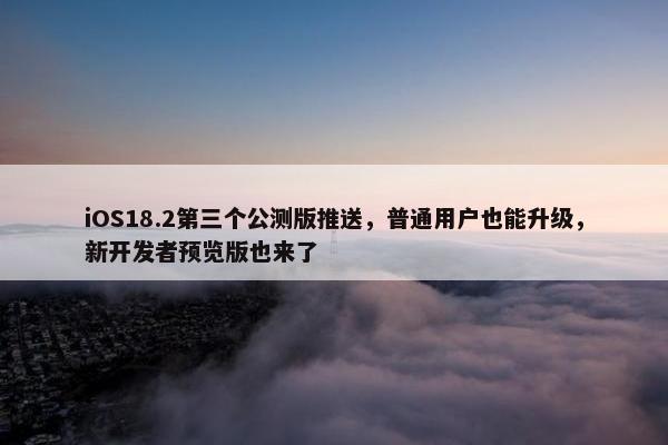 iOS18.2第三个公测版推送，普通用户也能升级，新开发者预览版也来了