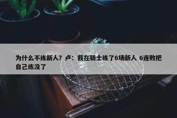 为什么不练新人？卢：我在骑士练了6场新人 6连败把自己练没了