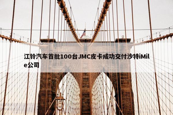 江铃汽车首批100台JMC皮卡成功交付沙特iMile公司