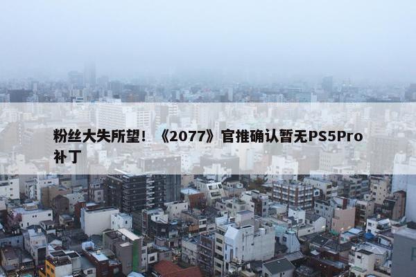 粉丝大失所望！《2077》官推确认暂无PS5Pro补丁