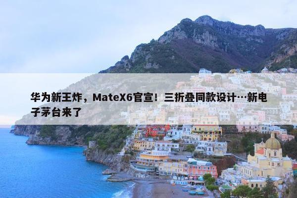 华为新王炸，MateX6官宣！三折叠同款设计…新电子茅台来了