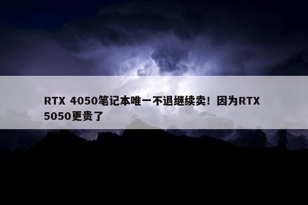 RTX 4050笔记本唯一不退继续卖！因为RTX 5050更贵了