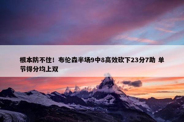 根本防不住！布伦森半场9中8高效砍下23分7助 单节得分均上双