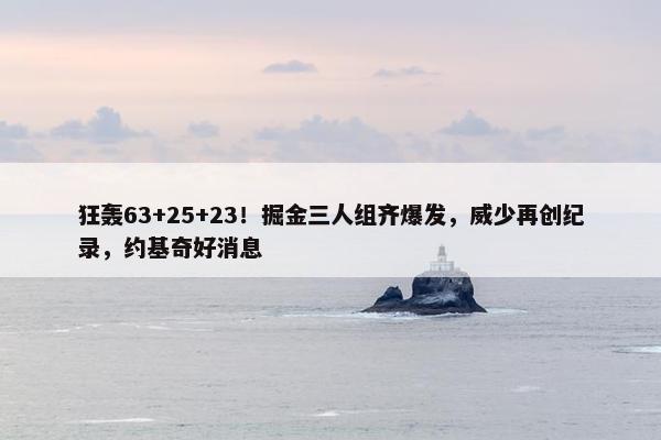 狂轰63+25+23！掘金三人组齐爆发，威少再创纪录，约基奇好消息