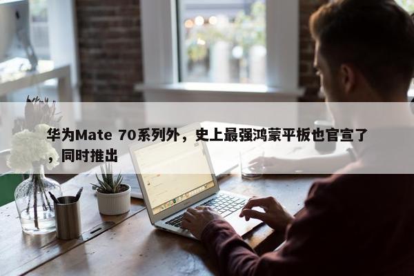 华为Mate 70系列外，史上最强鸿蒙平板也官宣了，同时推出