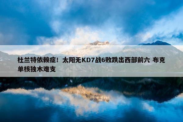 杜兰特依赖症！太阳无KD7战6败跌出西部前六 布克单核独木难支