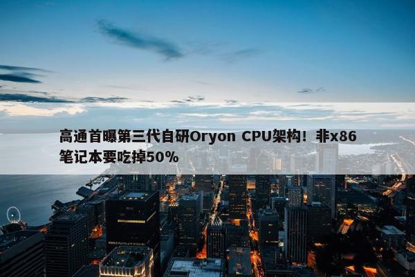 高通首曝第三代自研Oryon CPU架构！非x86笔记本要吃掉50％