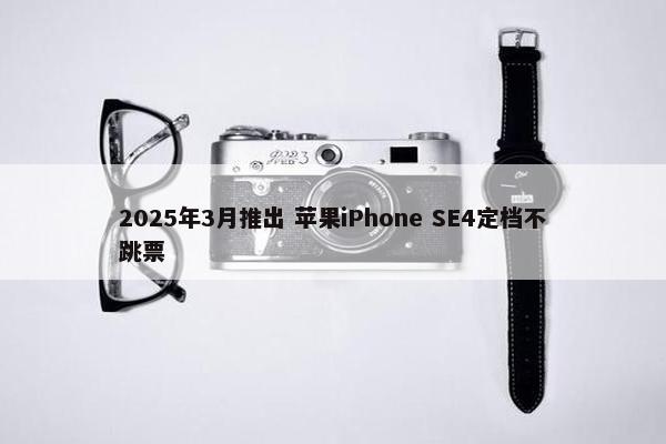 2025年3月推出 苹果iPhone SE4定档不跳票