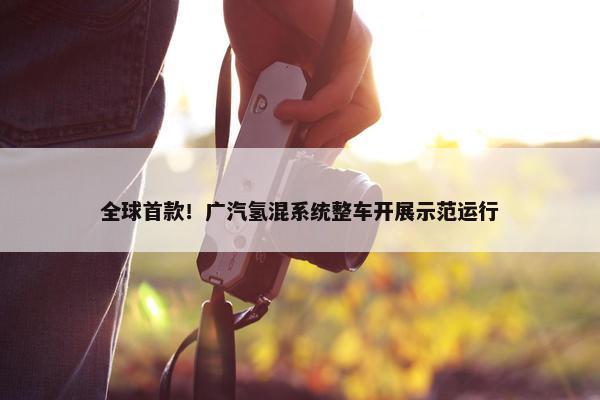 全球首款！广汽氢混系统整车开展示范运行