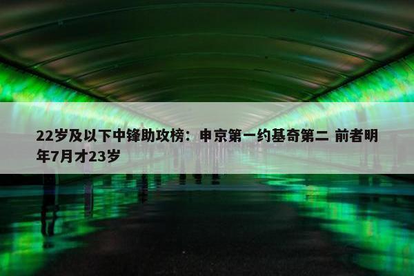 22岁及以下中锋助攻榜：申京第一约基奇第二 前者明年7月才23岁