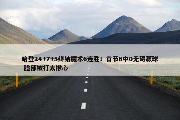 哈登24+7+5终结魔术6连胜！首节6中0无碍赢球 脸部被打太揪心