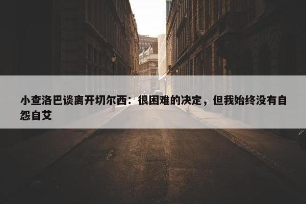 小查洛巴谈离开切尔西：很困难的决定，但我始终没有自怨自艾