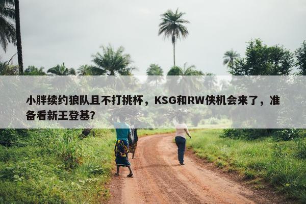 小胖续约狼队且不打挑杯，KSG和RW侠机会来了，准备看新王登基？