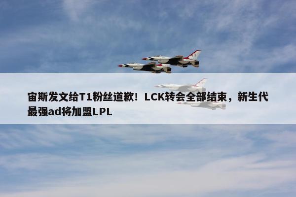 宙斯发文给T1粉丝道歉！LCK转会全部结束，新生代最强ad将加盟LPL