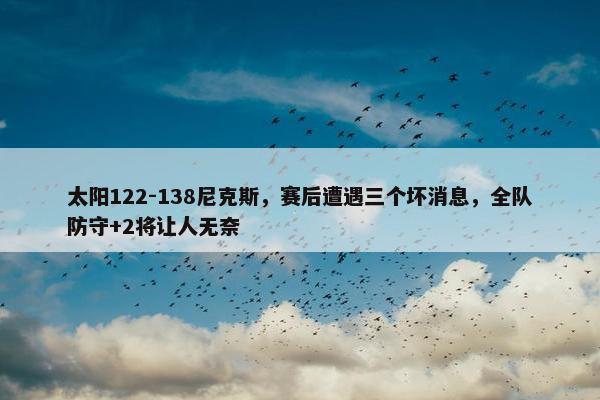 太阳122-138尼克斯，赛后遭遇三个坏消息，全队防守+2将让人无奈