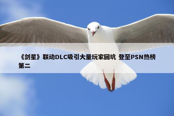 《剑星》联动DLC吸引大量玩家回坑 登至PSN热榜第二